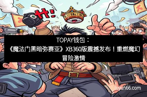 TOPAY钱包：《魔法门黑暗弥赛亚》XB360版震撼发布！重燃魔幻冒险激情