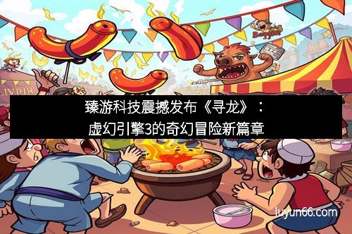 臻游科技震撼发布《寻龙》：虚幻引擎3的奇幻冒险新篇章