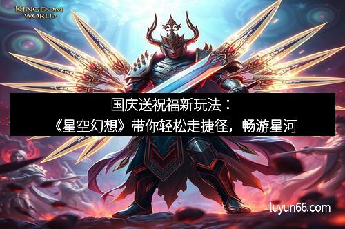 国庆送祝福新玩法：《星空幻想》带你轻松走捷径，畅游星河